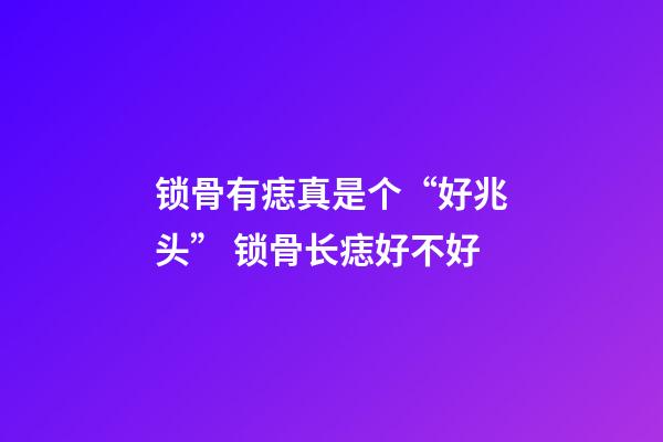 锁骨有痣真是个“好兆头” 锁骨长痣好不好